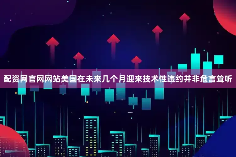 配资网官网网站美国在未来几个月迎来技术性违约并非危言耸听