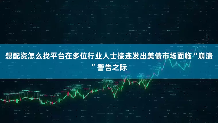 想配资怎么找平台在多位行业人士接连发出美债市场面临“崩溃”警告之际