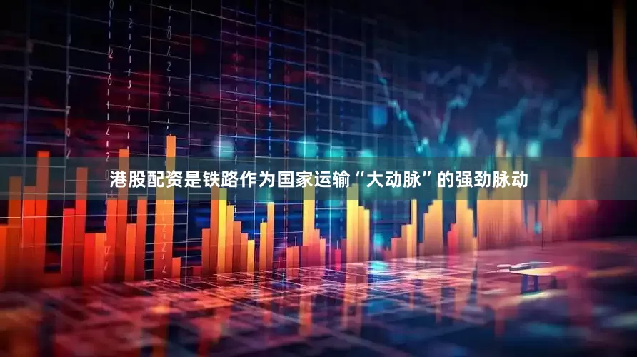 港股配资是铁路作为国家运输“大动脉”的强劲脉动