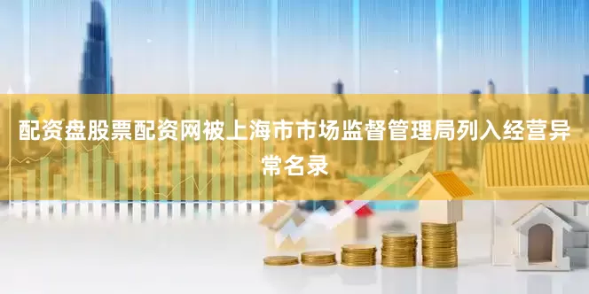 配资盘股票配资网被上海市市场监督管理局列入经营异常名录