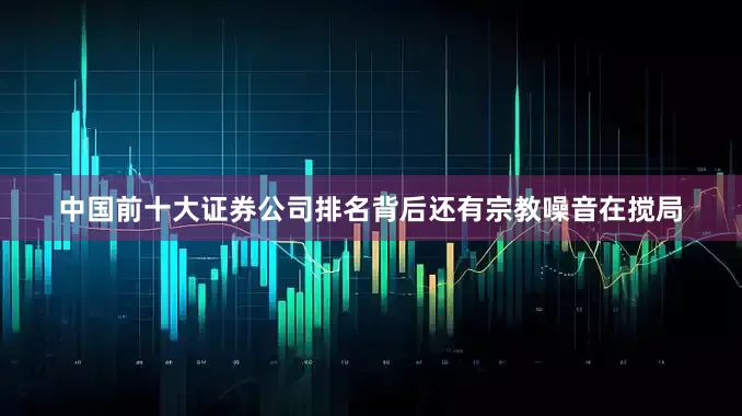 中国前十大证券公司排名背后还有宗教噪音在搅局