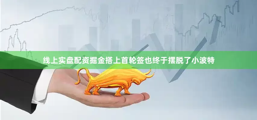 线上实盘配资掘金搭上首轮签也终于摆脱了小波特