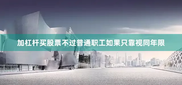 加杠杆买股票不过普通职工如果只靠视同年限