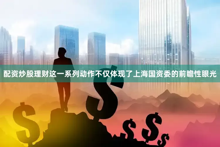 配资炒股理财这一系列动作不仅体现了上海国资委的前瞻性眼光