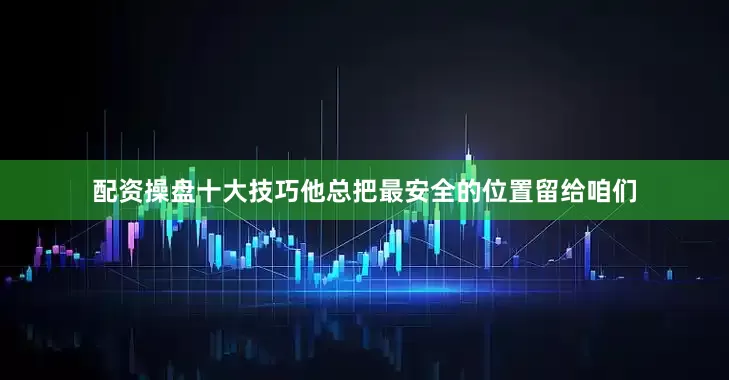 配资操盘十大技巧他总把最安全的位置留给咱们