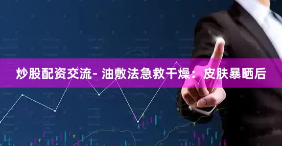 炒股配资交流- 油敷法急救干燥：皮肤暴晒后