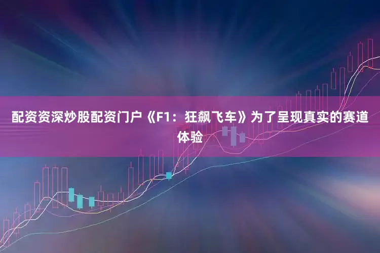 配资资深炒股配资门户《F1：狂飙飞车》为了呈现真实的赛道体验