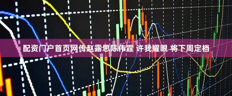 配资门户首页网传赵露思陈伟霆 许我耀眼 将下周定档