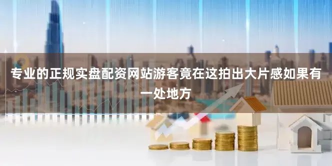 专业的正规实盘配资网站游客竟在这拍出大片感如果有一处地方