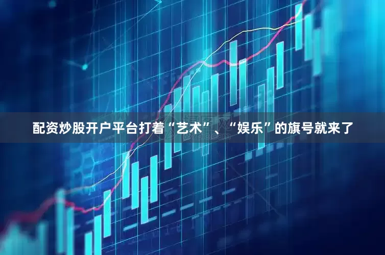 配资炒股开户平台打着“艺术”、“娱乐”的旗号就来了