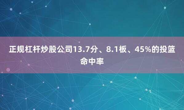 正规杠杆炒股公司13.7分、8.1板、45%的投篮命中率