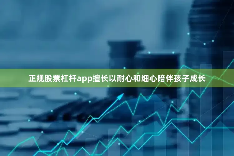 正规股票杠杆app擅长以耐心和细心陪伴孩子成长