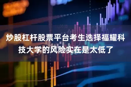 炒股杠杆股票平台考生选择福耀科技大学的风险实在是太低了