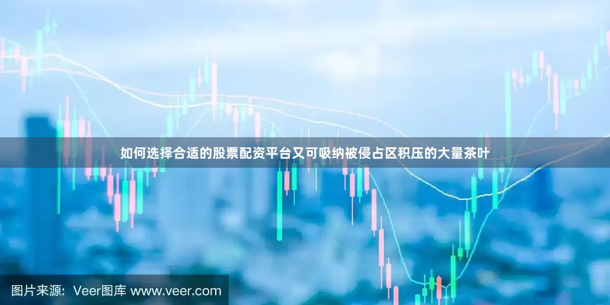 如何选择合适的股票配资平台又可吸纳被侵占区积压的大量茶叶