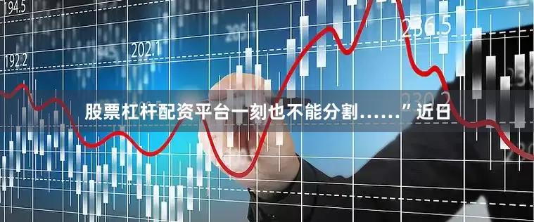 股票杠杆配资平台一刻也不能分割……”近日