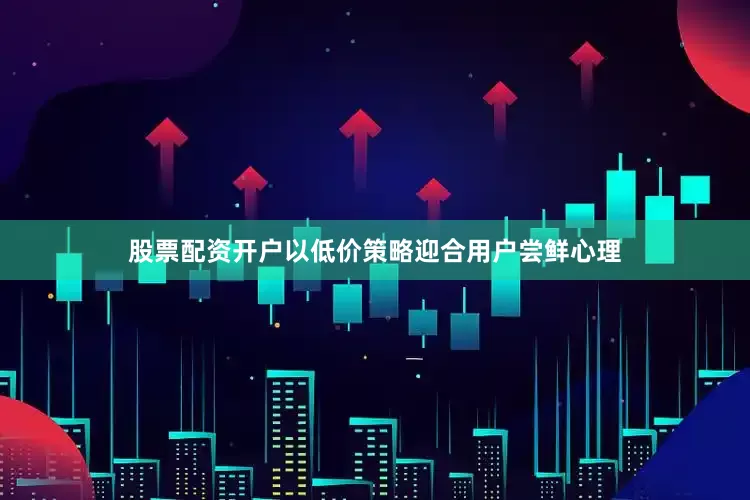 股票配资开户以低价策略迎合用户尝鲜心理