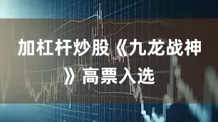 加杠杆炒股《九龙战神》高票入选