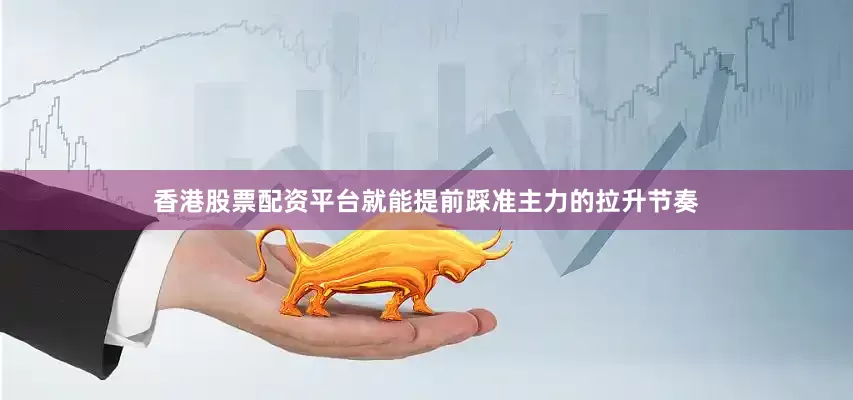 香港股票配资平台就能提前踩准主力的拉升节奏