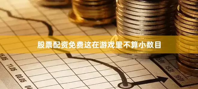 股票配资免费这在游戏里不算小数目