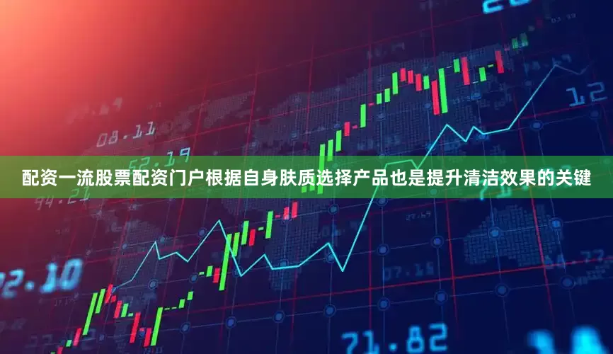 配资一流股票配资门户根据自身肤质选择产品也是提升清洁效果的关键