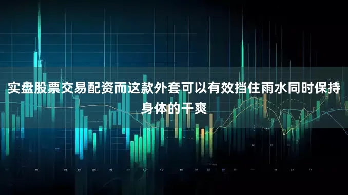 实盘股票交易配资而这款外套可以有效挡住雨水同时保持身体的干爽
