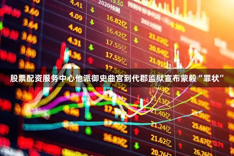 股票配资服务中心他派御史曲宫到代郡监狱宣布蒙毅“罪状”