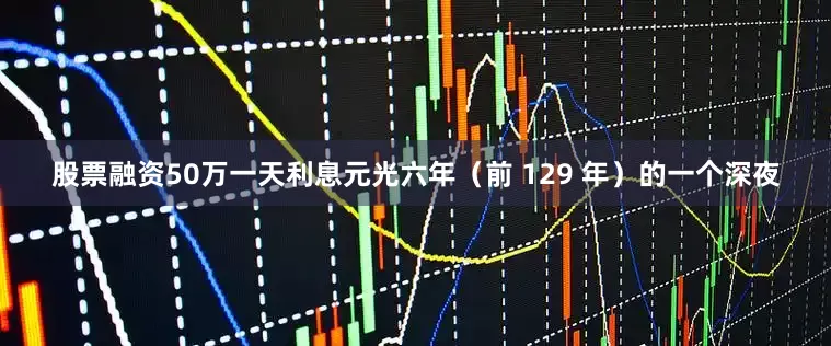 股票融资50万一天利息元光六年（前 129 年）的一个深夜