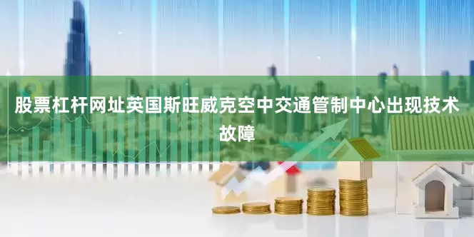 股票杠杆网址英国斯旺威克空中交通管制中心出现技术故障