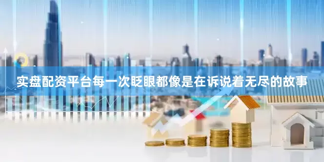 实盘配资平台每一次眨眼都像是在诉说着无尽的故事