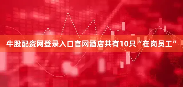 牛股配资网登录入口官网酒店共有10只“在岗员工”