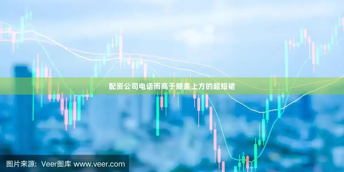 配资公司电话而高于膝盖上方的超短裙