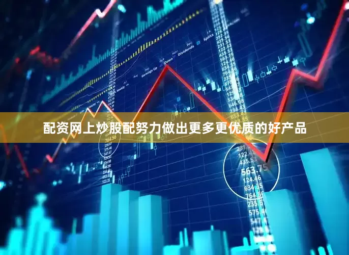 配资网上炒股配努力做出更多更优质的好产品