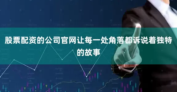 股票配资的公司官网让每一处角落都诉说着独特的故事