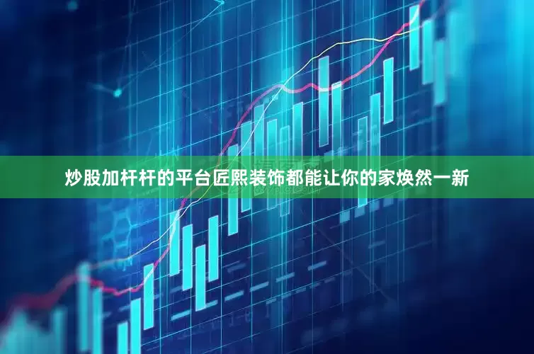 炒股加杆杆的平台匠熙装饰都能让你的家焕然一新