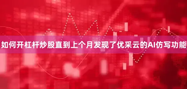如何开杠杆炒股直到上个月发现了优采云的AI仿写功能