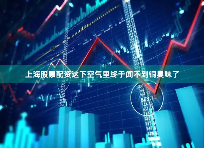 上海股票配资这下空气里终于闻不到铜臭味了