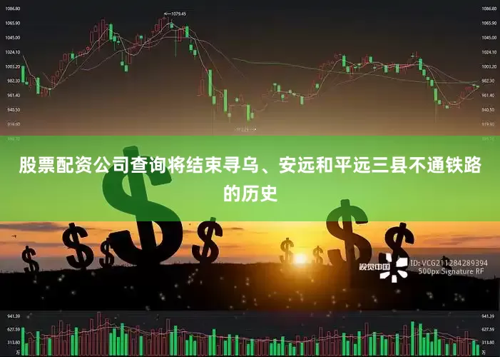 股票配资公司查询将结束寻乌、安远和平远三县不通铁路的历史