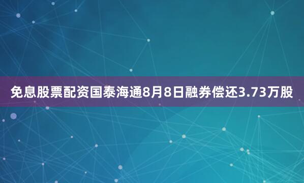 免息股票配资国泰海通8月8日融券偿还3.73万股