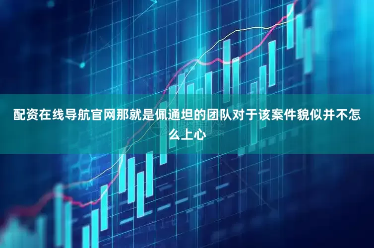 配资在线导航官网那就是佩通坦的团队对于该案件貌似并不怎么上心
