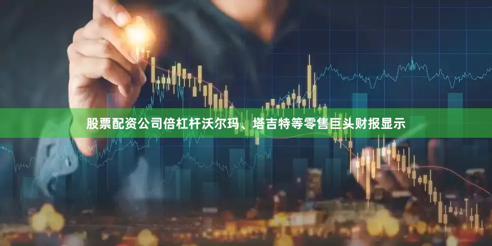 股票配资公司倍杠杆沃尔玛、塔吉特等零售巨头财报显示