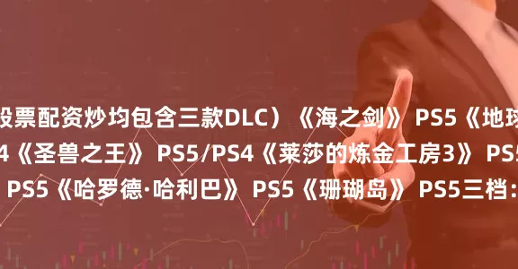 股票配资炒均包含三款DLC）《海之剑》 PS5《地球防卫军6》 PS5/PS4《圣兽之王》 PS5/PS4《莱莎的炼金工房3》 PS5/PS4《印蒂卡》 PS5《哈罗德·哈利巴》 PS5《珊瑚岛》 PS5三档：《生化危机2》 PS5/PS4《生化危机3》 PS5/PS4三档试玩：《死亡搁浅2》 （最多5小时）