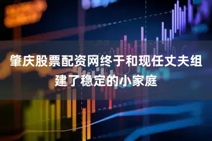 肇庆股票配资网终于和现任丈夫组建了稳定的小家庭