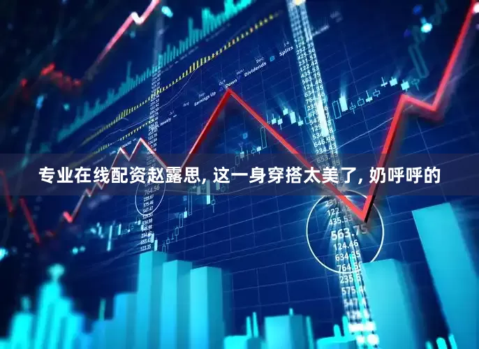 专业在线配资赵露思, 这一身穿搭太美了, 奶呼呼的
