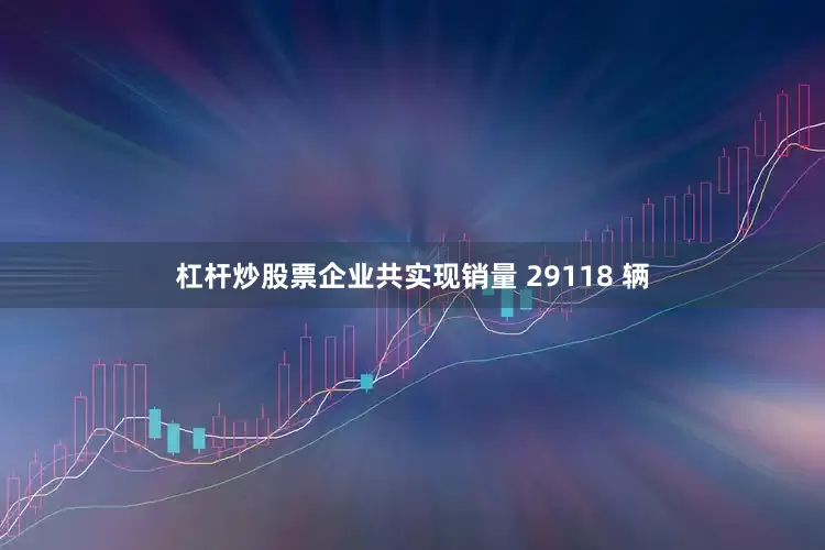杠杆炒股票企业共实现销量 29118 辆