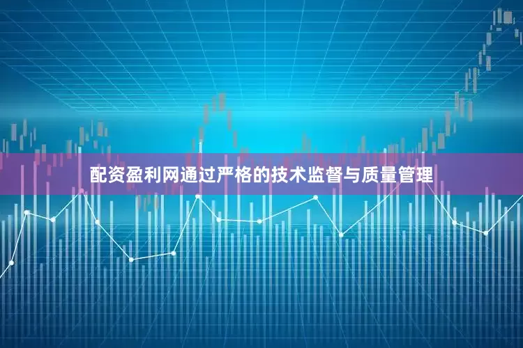 配资盈利网通过严格的技术监督与质量管理