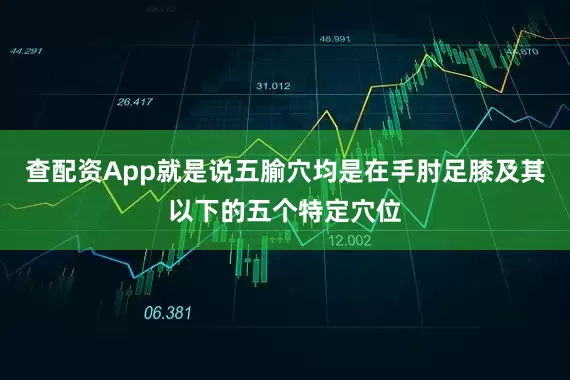 查配资App就是说五腧穴均是在手肘足膝及其以下的五个特定穴位