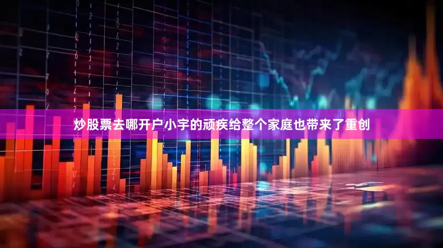 炒股票去哪开户小宇的顽疾给整个家庭也带来了重创