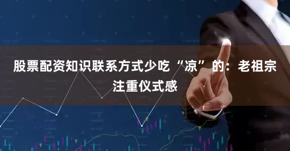 股票配资知识联系方式少吃 “凉” 的:老祖宗注重仪式感