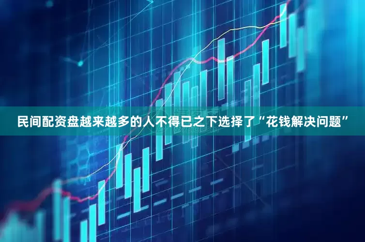 民间配资盘越来越多的人不得已之下选择了“花钱解决问题”