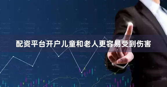 配资平台开户儿童和老人更容易受到伤害
